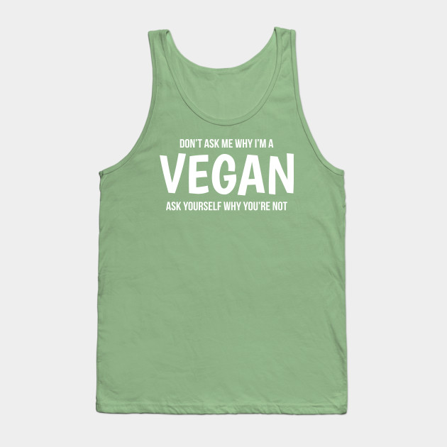 Don't Ask Me Why I'm A Vegan Ask Yourself Why You're Not